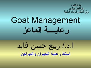 Goat Management
‫الماعز‬ ‫رعايــــة‬
‫فايد‬ ‫حسن‬ ‫ربيع‬ /.‫ا.د‬
‫والدواجن‬ ‫الحيوان‬ ‫رعاية‬ ‫استاذ‬
 