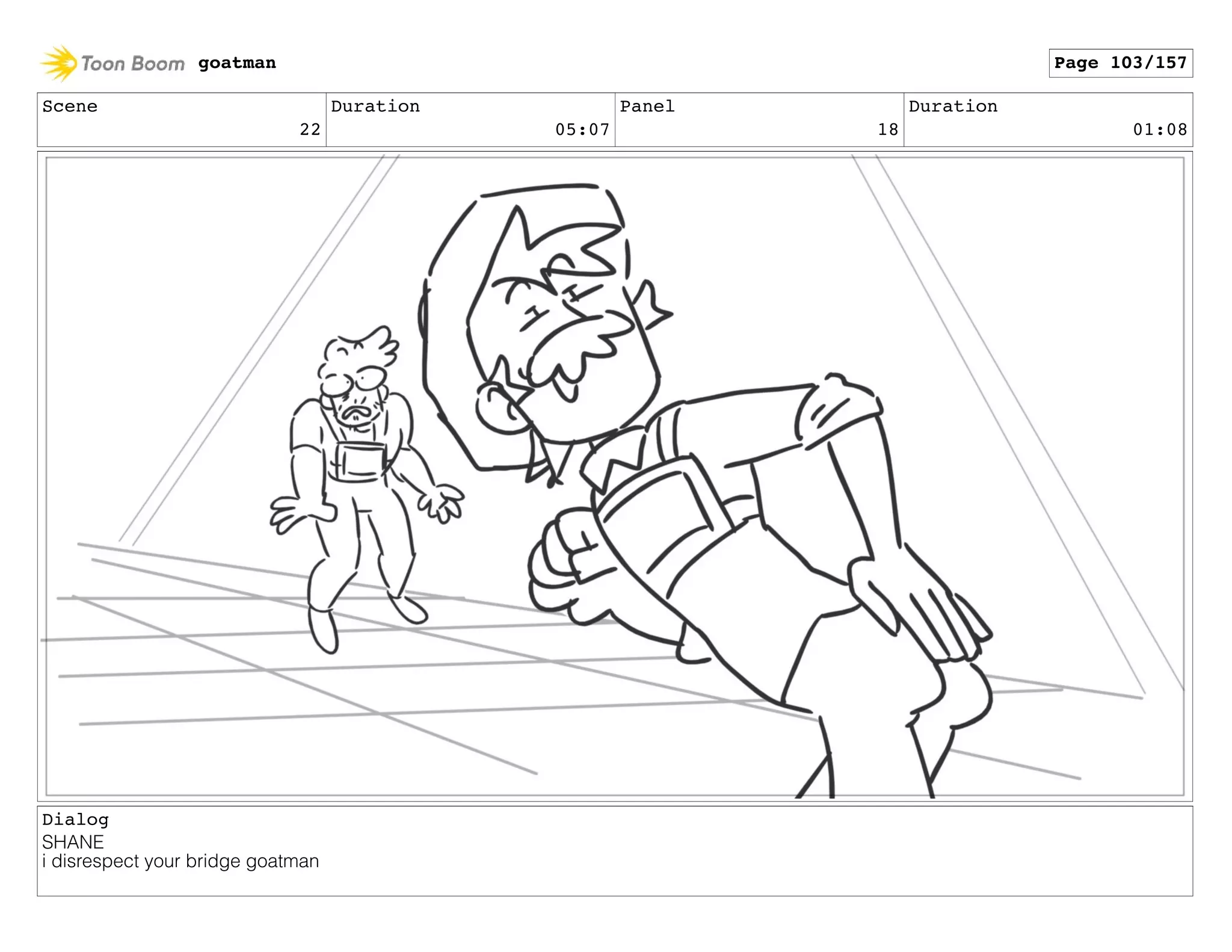 Scene
22
Duration
05:07
Panel
18
Duration
01:08
Dialog
SHANE
i disrespect your bridge goatman
goatman Page 103/157
 