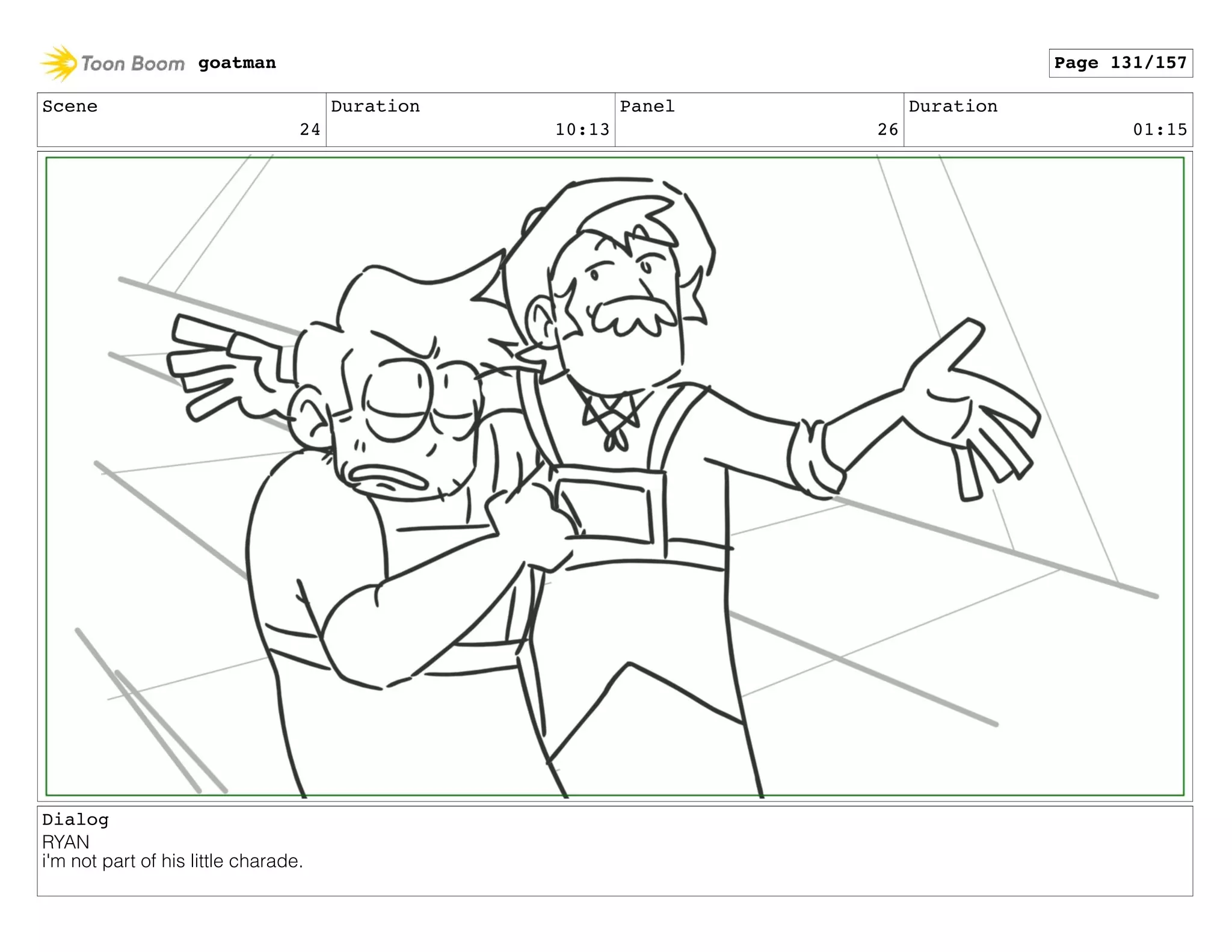 Scene
24
Duration
10:13
Panel
26
Duration
01:15
Dialog
RYAN
i'm not part of his little charade.
goatman Page 131/157
 