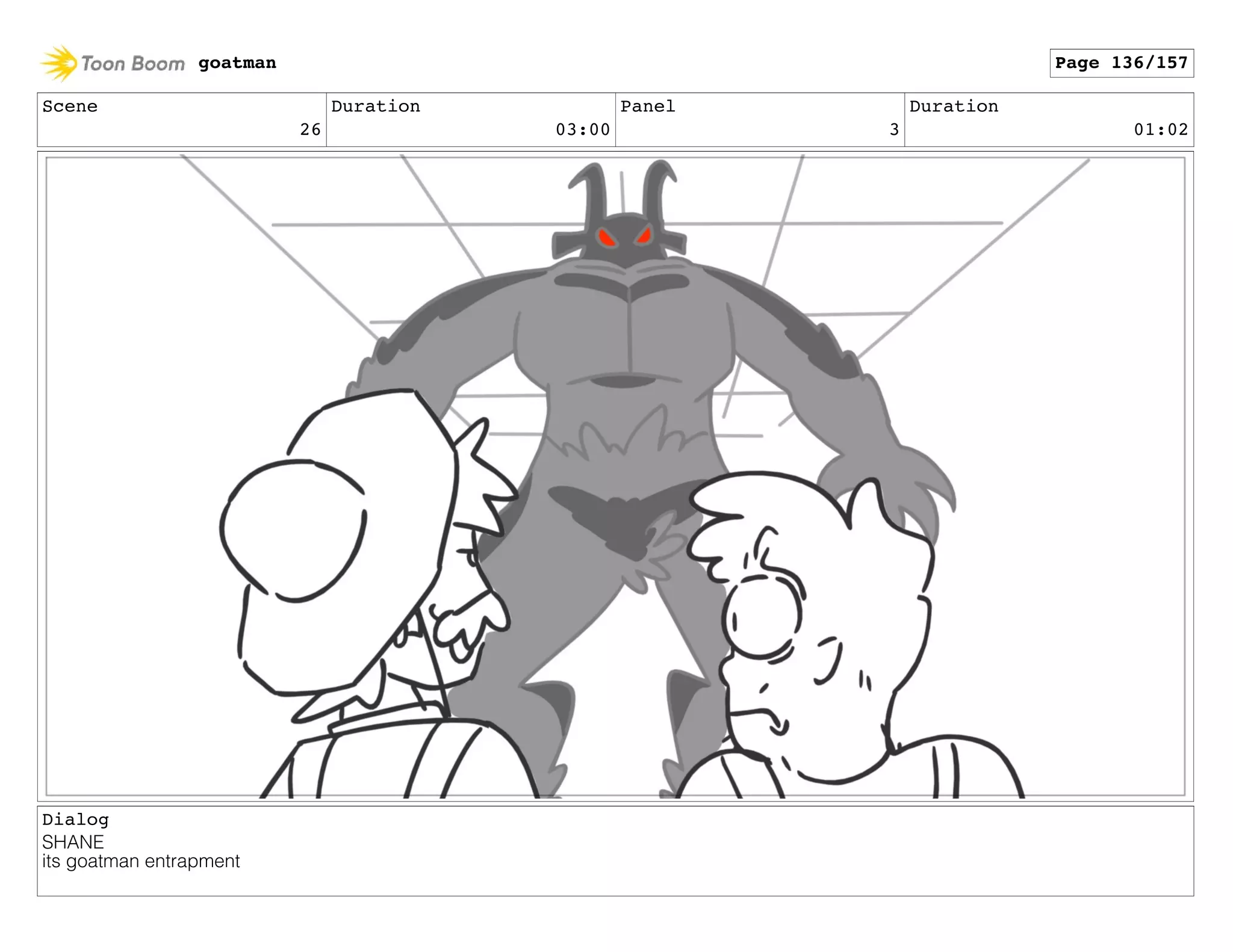 Scene
26
Duration
03:00
Panel
3
Duration
01:02
Dialog
SHANE
its goatman entrapment
goatman Page 136/157
 