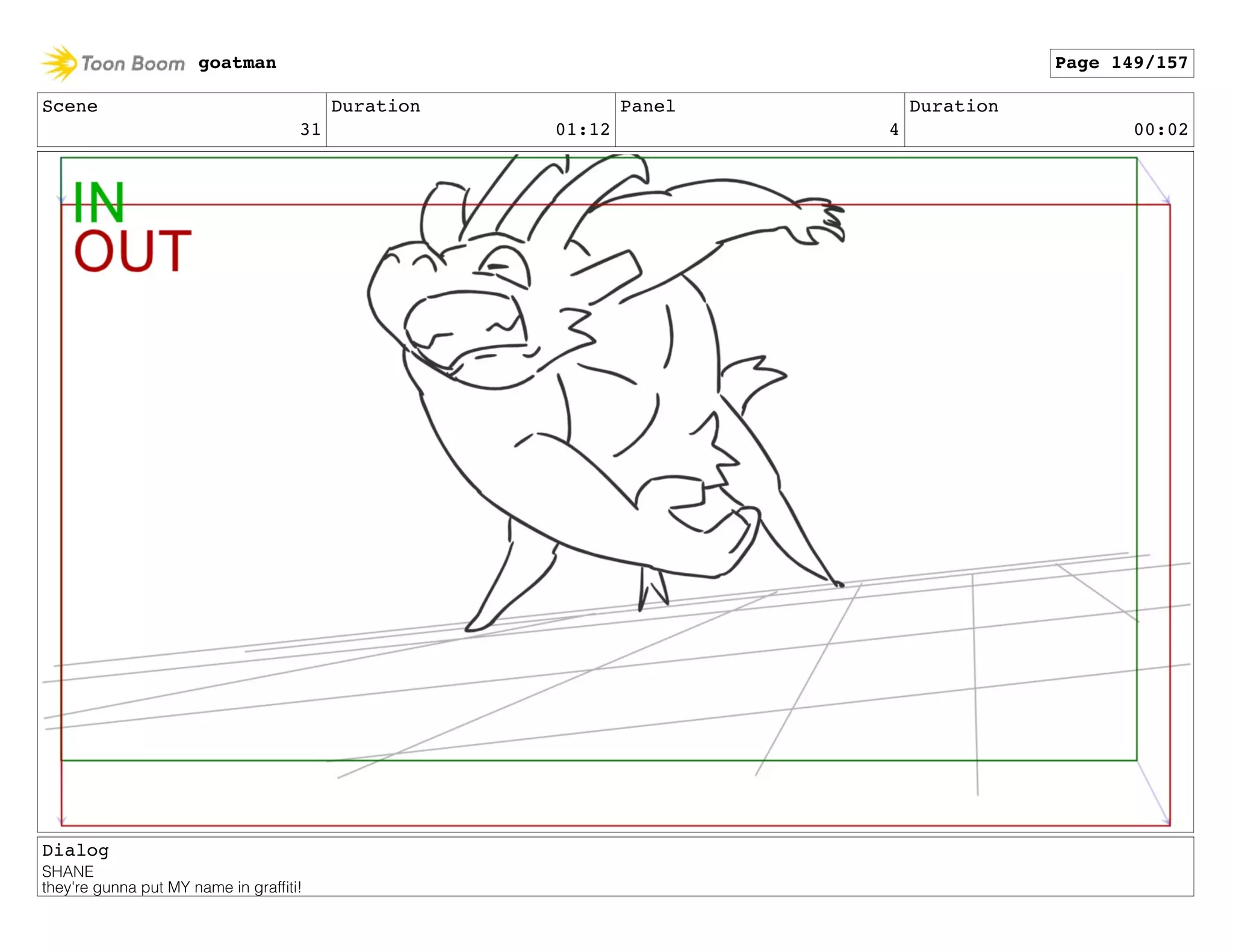 Scene
31
Duration
01:12
Panel
4
Duration
00:02
Dialog
SHANE
they're gunna put MY name in grafﬁti!
goatman Page 149/157
 
