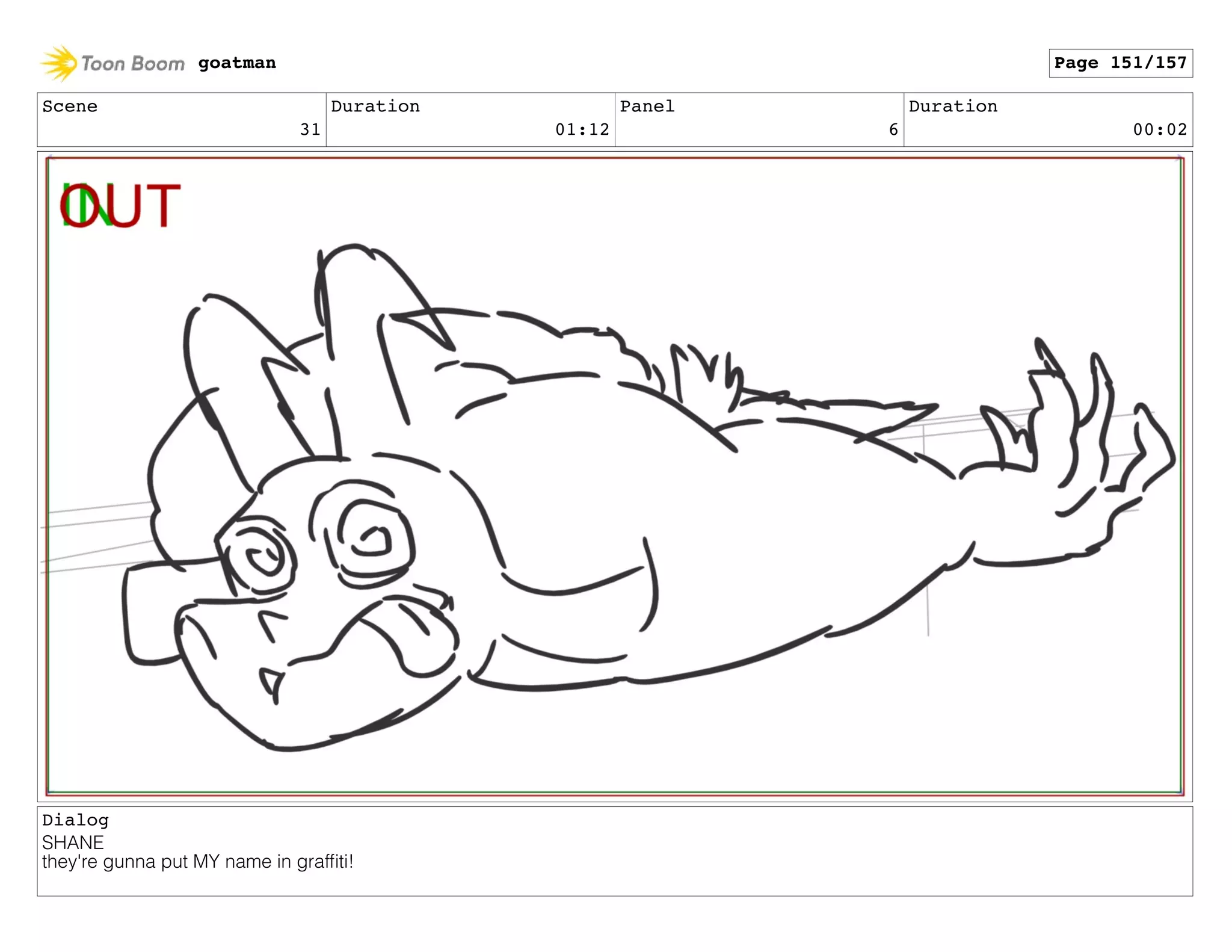 Scene
31
Duration
01:12
Panel
6
Duration
00:02
Dialog
SHANE
they're gunna put MY name in grafﬁti!
goatman Page 151/157
 