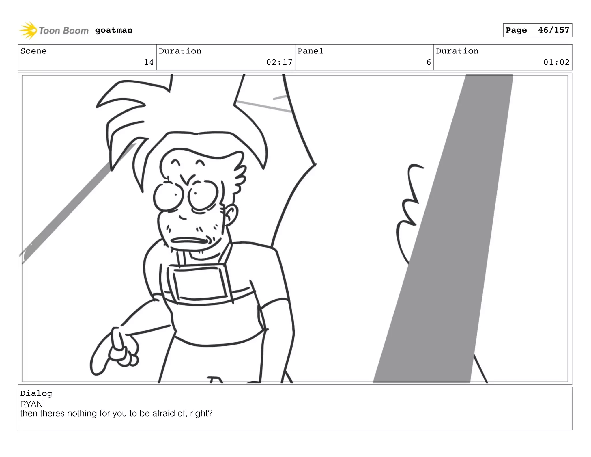 Scene
14
Duration
02:17
Panel
6
Duration
01:02
Dialog
RYAN
then theres nothing for you to be afraid of, right?
goatman Page 46/157
 