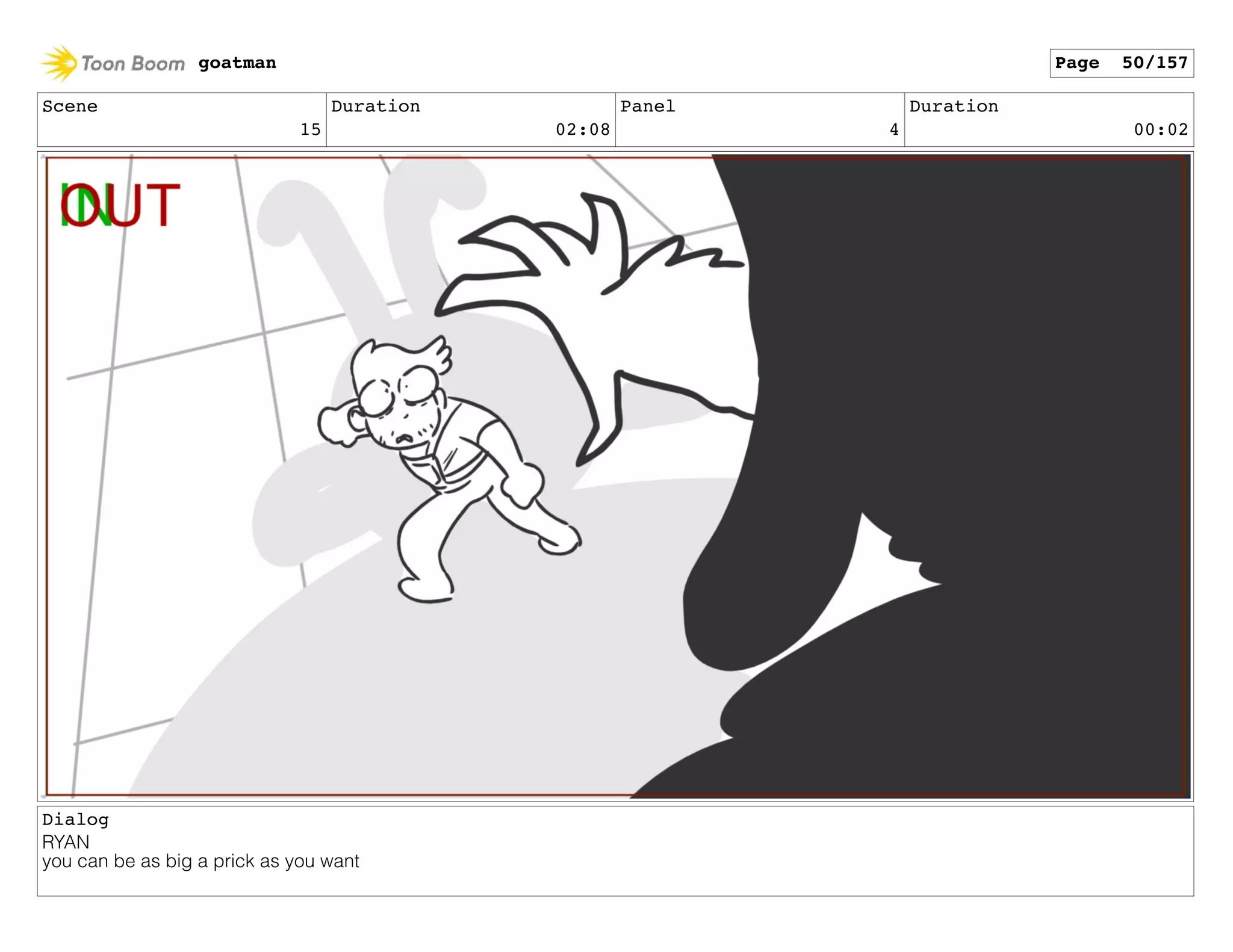 Scene
15
Duration
02:08
Panel
4
Duration
00:02
Dialog
RYAN
you can be as big a prick as you want
goatman Page 50/157
 