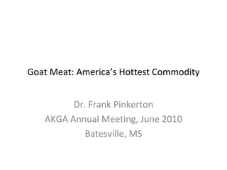 Goat Meat: America’s Hottest Commodity


         Dr. Frank Pinkerton
   AKGA Annual Meeting, June 2010
            Batesville, MS
 