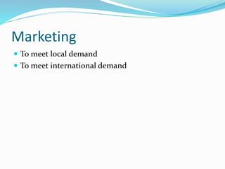Marketing
 To meet local demand
 To meet international demand
 