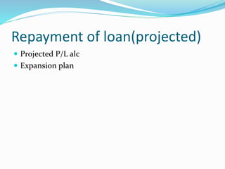 Repayment of loan(projected)
 Projected P/L alc
 Expansion plan
 