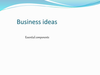 Business ideas
Essential components
 