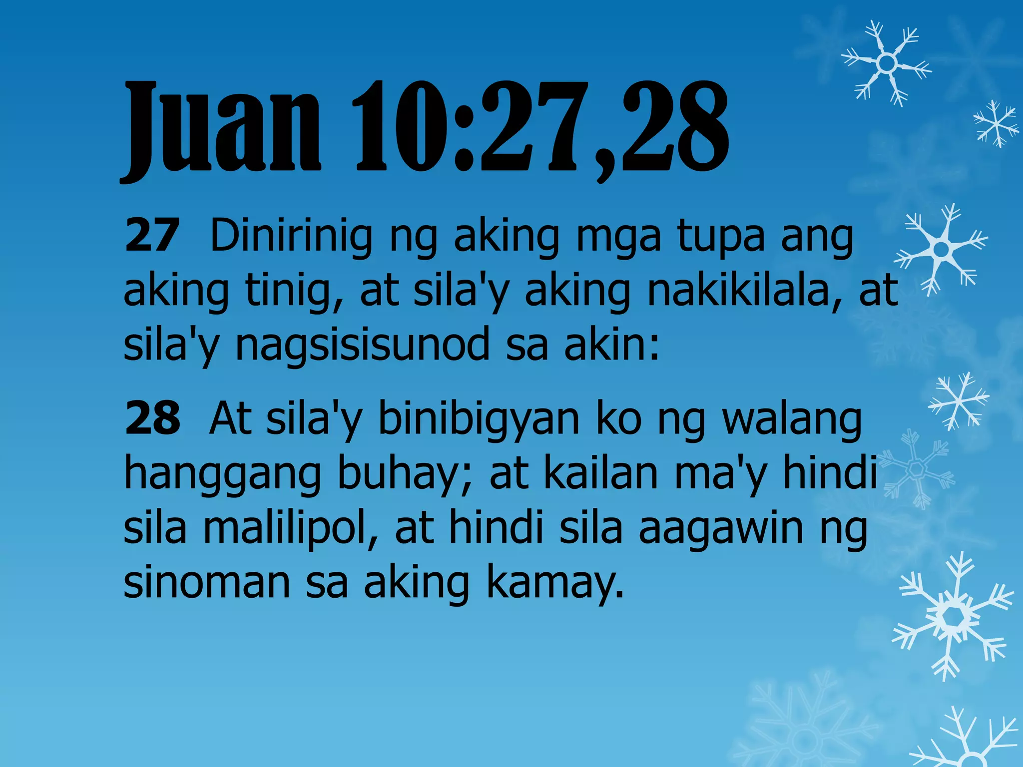 Juan 10:27,28
27 Dinirinig ng aking mga tupa ang
aking tinig, at sila'y aking nakikilala, at
sila'y nagsisisunod sa akin:
28 At sila'y binibigyan ko ng walang
hanggang buhay; at kailan ma'y hindi
sila malilipol, at hindi sila aagawin ng
sinoman sa aking kamay.
 