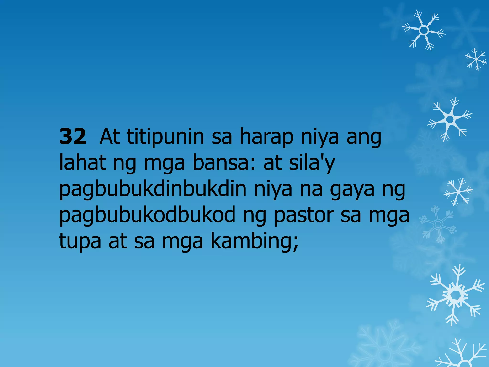32 At titipunin sa harap niya ang
lahat ng mga bansa: at sila'y
pagbubukdinbukdin niya na gaya ng
pagbubukodbukod ng pastor sa mga
tupa at sa mga kambing;
 