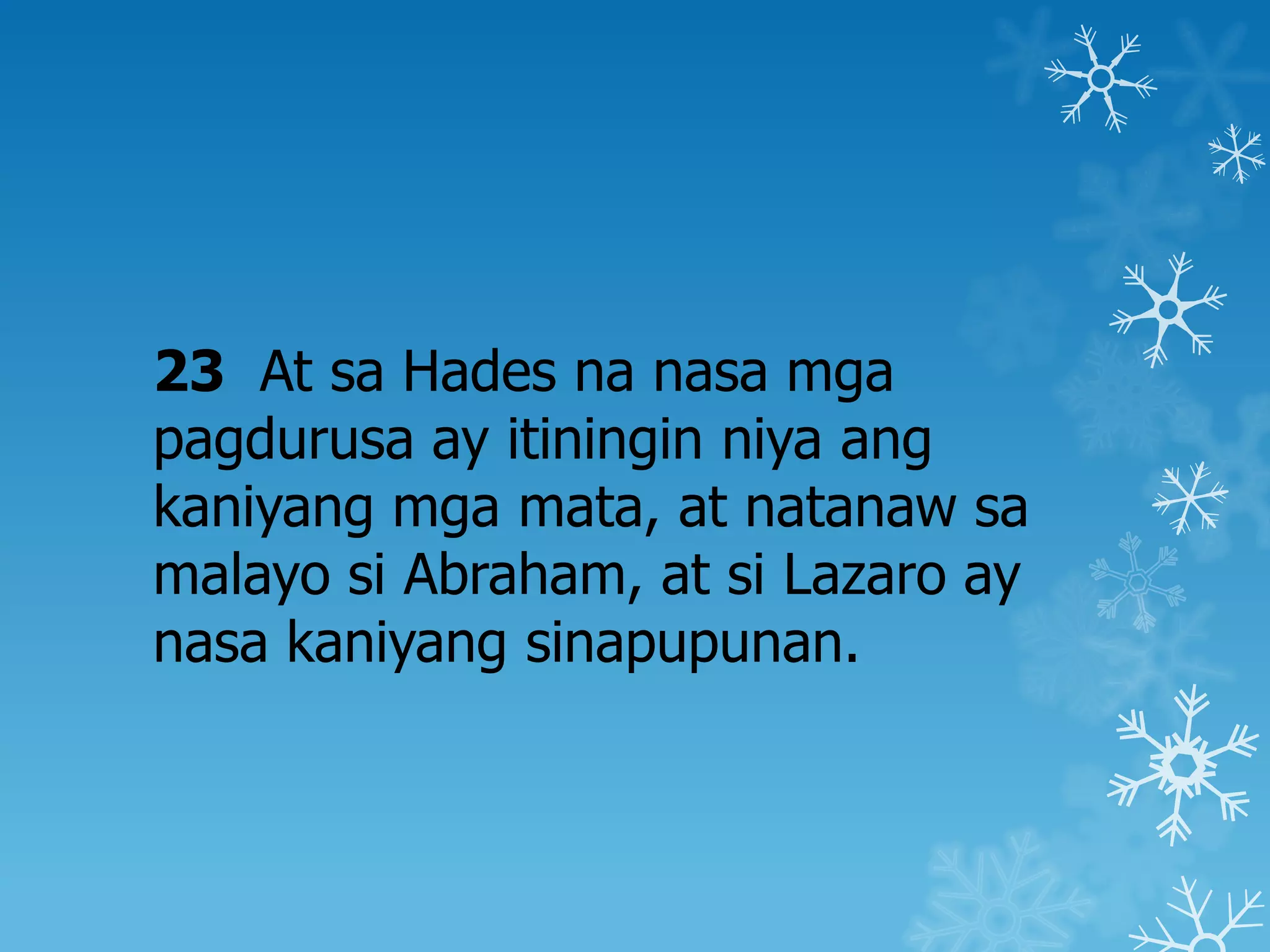 23 At sa Hades na nasa mga
pagdurusa ay itiningin niya ang
kaniyang mga mata, at natanaw sa
malayo si Abraham, at si Lazaro ay
nasa kaniyang sinapupunan.
 