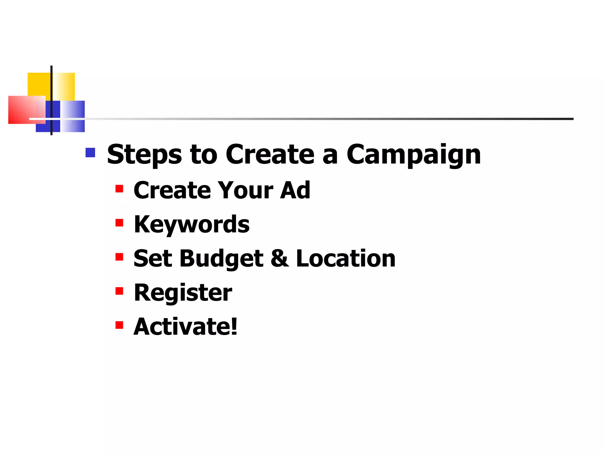 Steps to Create a Campaign Create Your Ad  Keywords Set Budget & Location Register  Activate!   
