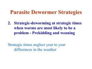 Parasite Dewormer Strategies
2. Strategic-deworming at strategic times
when worms are most likely to be a
problem - Prekidding and weaning
Strategic times neglect year to year
differences in the weather
 