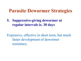 Parasite Dewormer Strategies
5. Suppressive-giving dewormer at
regular intervals ie. 30 days
Expensive, effective in short term, but much
faster development of dewormer
resistance.
 