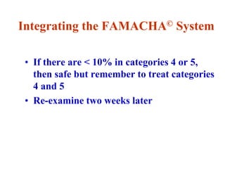 Integrating the FAMACHA© System
• If there are < 10% in categories 4 or 5,
then safe but remember to treat categories
4 and 5
• Re-examine two weeks later
 