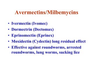 Avermectins/Milbemycins
• Ivermectin (Ivomec)
• Dormectrin (Dectomax)
• Eprinomectin (Eprinex)
• Moxidectin (Cydectin) long residual effect
• Effective against roundworms, arrested
roundworms, lung worms, sucking lice
 