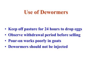 Use of Dewormers
• Keep off pasture for 24 hours to drop eggs
• Observe withdrawal period before selling
• Pour-on works poorly in goats
• Dewormers should not be injected
 