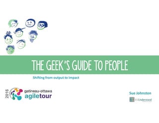 THE GEEK’S GUIDE TO PEOPLE
Shifting from output to impact
Sue Johnston
 