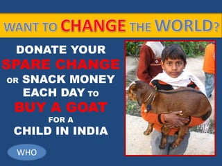 DONATE YOUR
SPARE CHANGE
OR SNACK MONEY
EACH DAY TO
BUY A GOAT
FOR A
CHILD IN INDIA
WHO
 