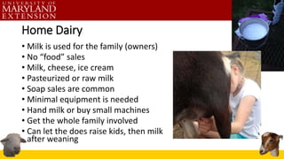 Home Dairy
• Milk is used for the family (owners)
• No “food” sales
• Milk, cheese, ice cream
• Pasteurized or raw milk
• ...