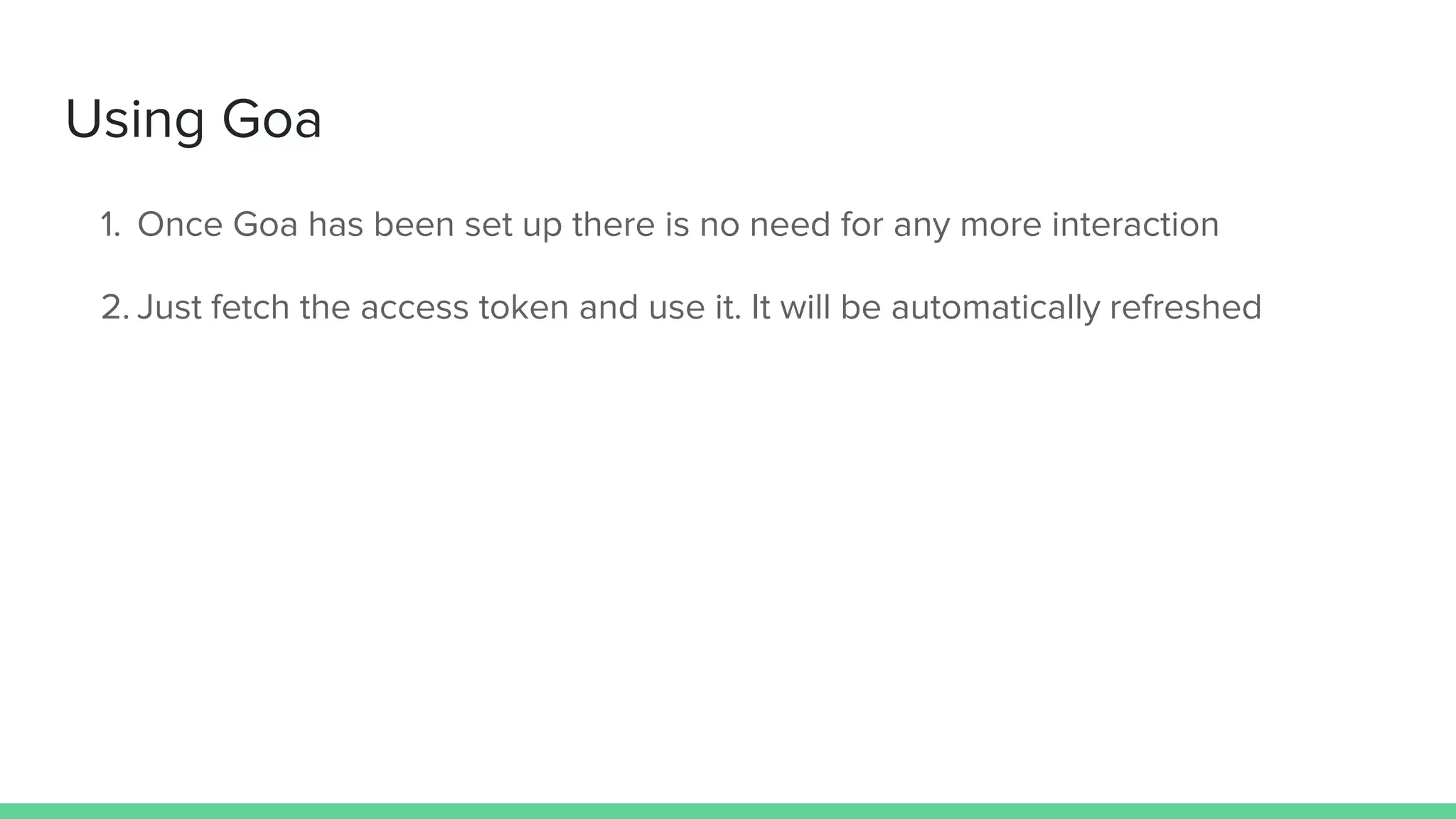 Using Goa
1. Once Goa has been set up there is no need for any more interaction
2. Just fetch the access token and use it. It will be automatically refreshed
 