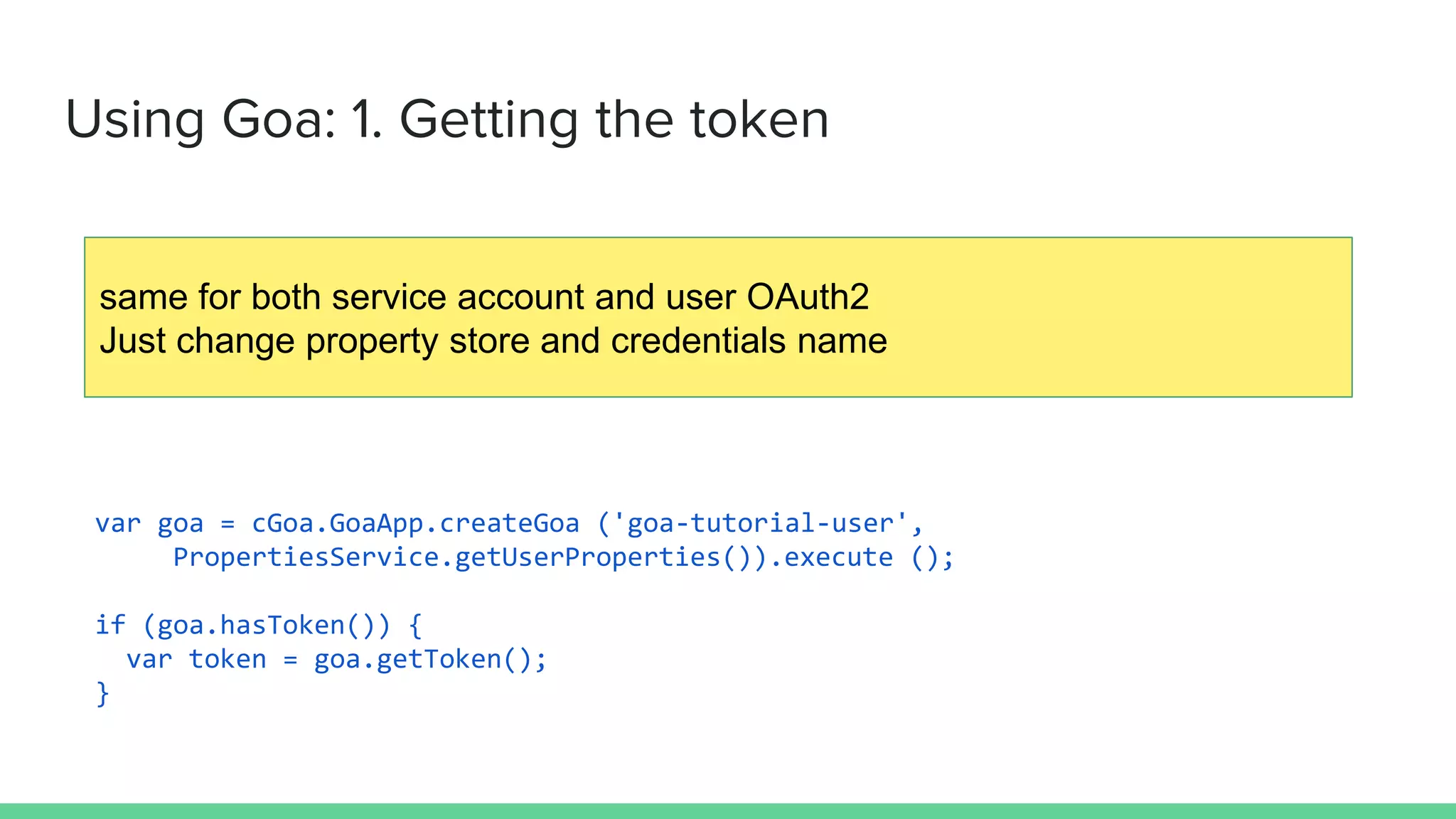 Using Goa: 1. Getting the token
var goa = cGoa.GoaApp.createGoa ('goa-tutorial-user',
PropertiesService.getUserProperties()).execute ();
if (goa.hasToken()) {
var token = goa.getToken();
}
same for both service account and user OAuth2
Just change property store and credentials name
 