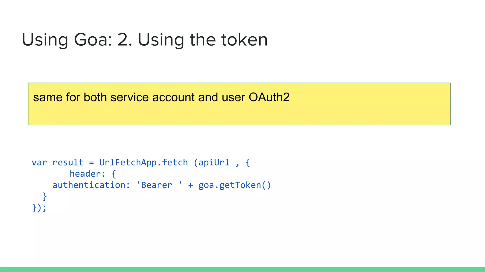 Using Goa: 2. Using the token
var result = UrlFetchApp.fetch (apiUrl , {
header: {
authentication: 'Bearer ' + goa.getToken()
}
});
same for both service account and user OAuth2
 