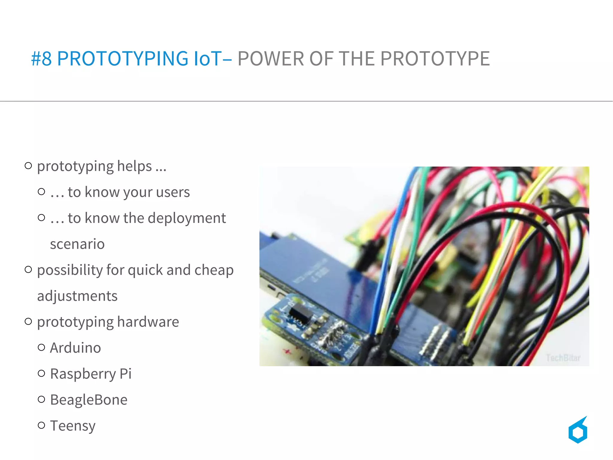 o prototyping helps ...
o … to know your users
o … to know the deployment
scenario
o possibility for quick and cheap
adjustments
o prototyping hardware
o Arduino
o Raspberry Pi
o BeagleBone
o Teensy
#8 PROTOTYPING IoT– POWER OF THE PROTOTYPE
 