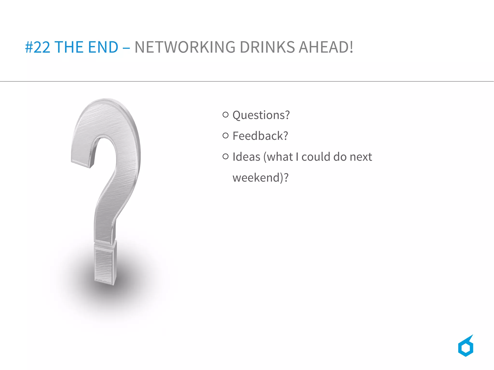 o Questions?
o Feedback?
o Ideas (what I could do next
weekend)?
#22 THE END – NETWORKING DRINKS AHEAD!
 