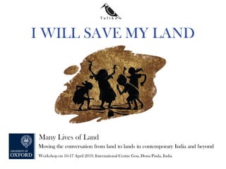 I WILL SAVE MY LAND
Many Lives of Land
Moving the conversation from land to lands in contemporary India and beyond
Workshop on 16-17 April 2019, International Centre Goa, Dona Paula, India
 