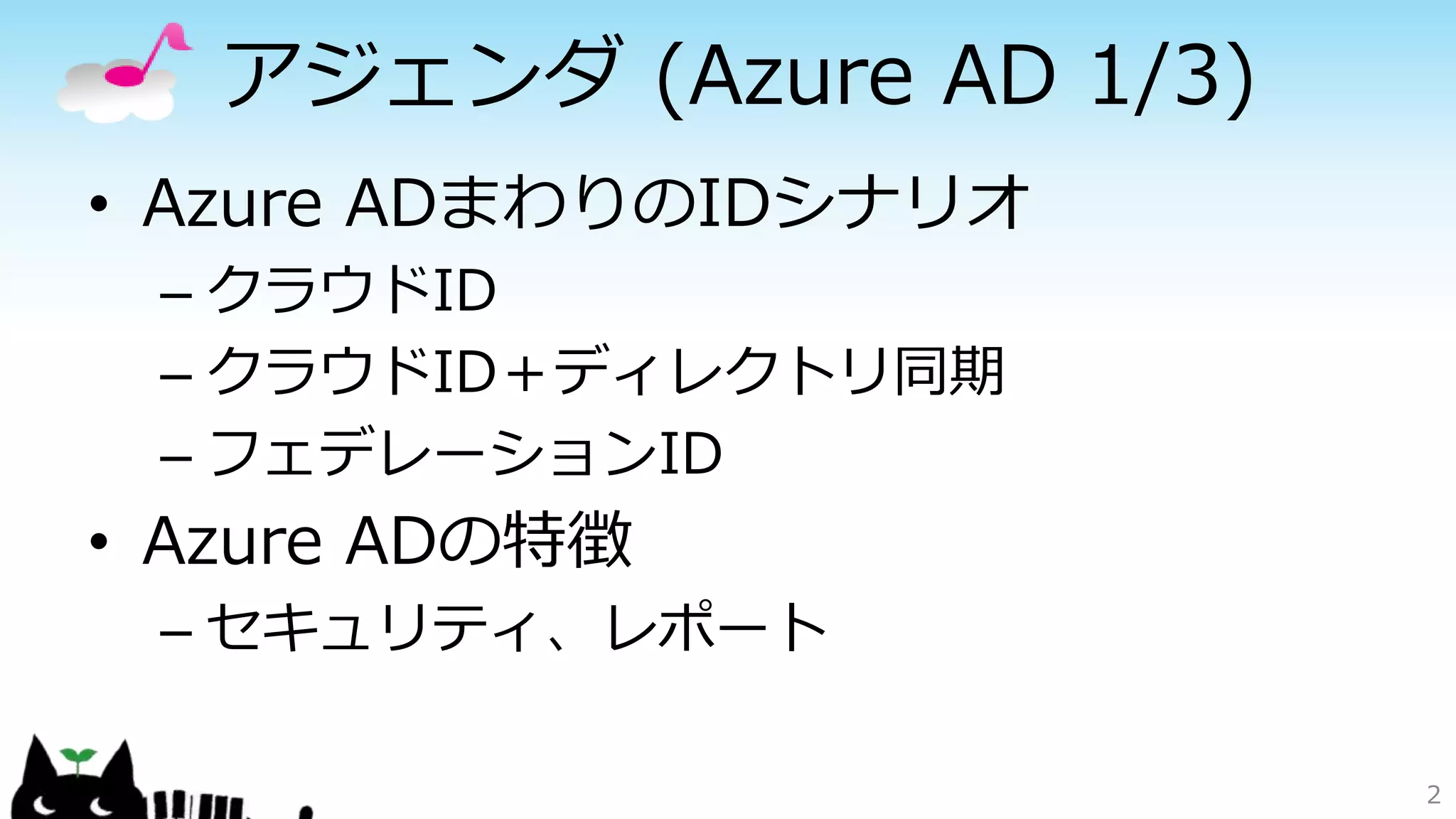 アジェンダ (Azure AD 1/3)
• Azure ADまわりのIDシナリオ
– クラウドID
– クラウドID＋ディレクトリ同期
– フェデレーションID
• Azure ADの特徴
– セキュリティ、レポート
2
 