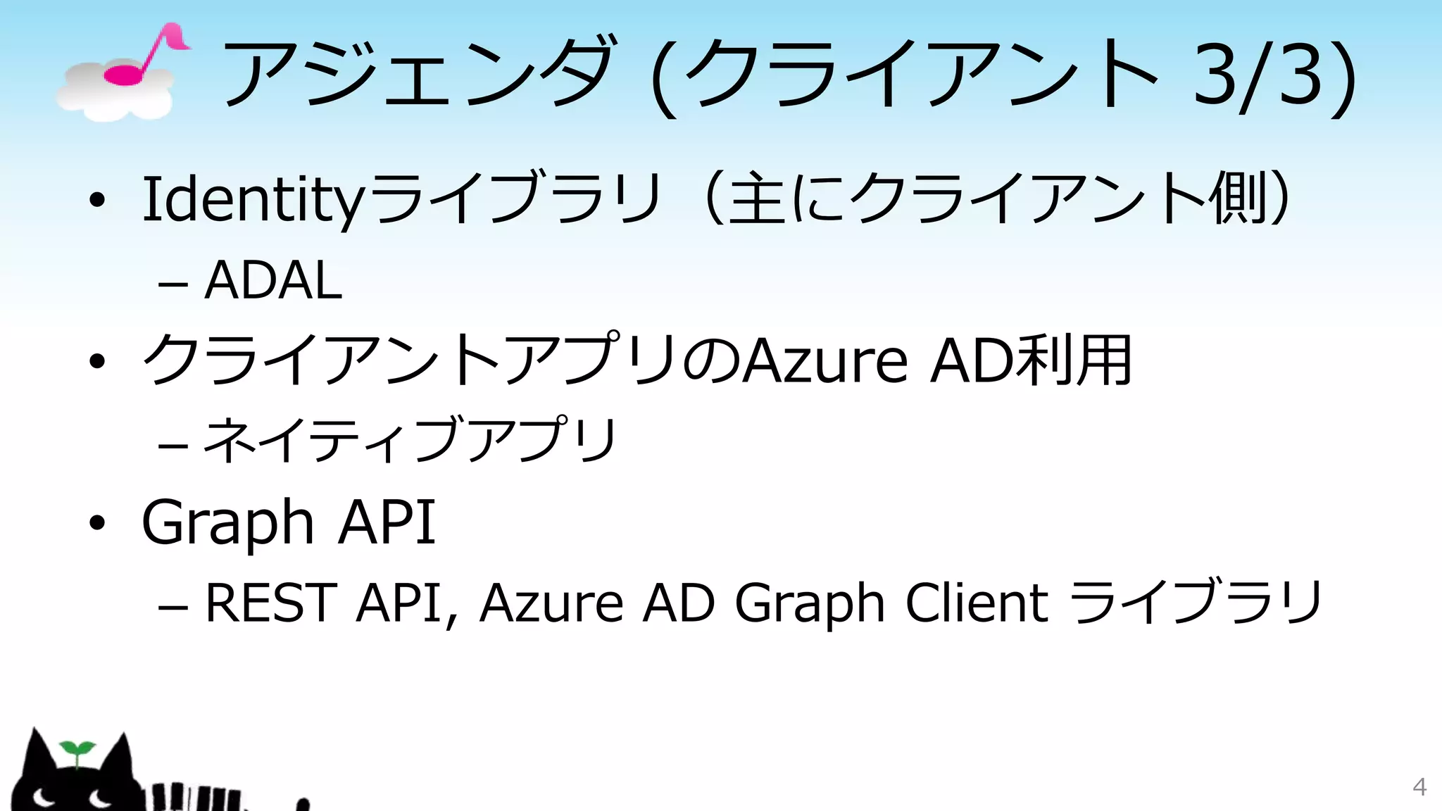 アジェンダ (クライアント 3/3)
• Identityライブラリ（主にクライアント側）
– ADAL
• クライアントアプリのAzure AD利用
– ネイティブアプリ
• Graph API
– REST API, Azure AD Graph Client ライブラリ
4
 