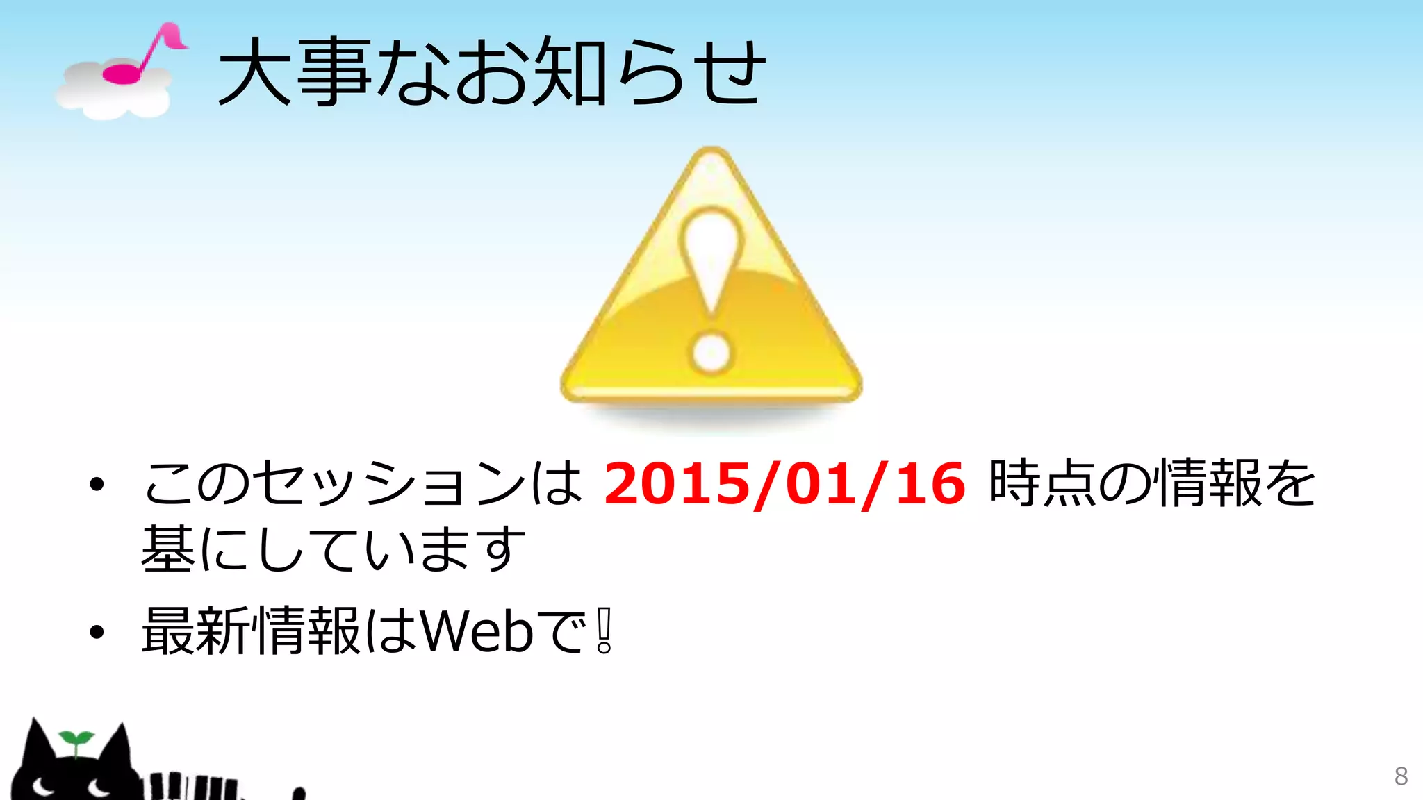 大事なお知らせ
8
• このセッションは 2015/01/16 時点の情報を
基にしています
• 最新情報はWebで❕
 