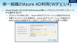 – プロジェクト作成と共に、Azure ADのアプリケーション設定が行われる
– 手動でメンテナンスする場合は、Azure ADアプリケーションの設定から
Web.confなどを設定する（ WIFベースのテンプレートを使った場合）
DEMO
 