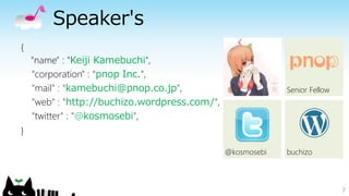 Speaker's
{
"name" : "Keiji Kamebuchi",
"corporation" : "pnop Inc.",
"mail" : "kamebuchi@pnop.co.jp",
"web" : "http://buchizo.wordpress.com/",
"twitter" : "@kosmosebi",
}
7
buchizo@kosmosebi
Senior Fellow
 
