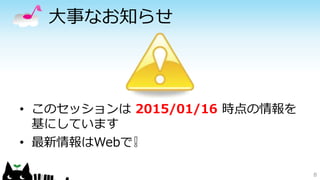大事なお知らせ
8
• このセッションは 2015/01/16 時点の情報を
基にしています
• 最新情報はWebで❕
 