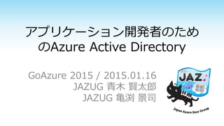アプリケーション開発者のため
のAzure Active Directory
GoAzure 2015 / 2015.01.16
JAZUG 青木 賢太郎
JAZUG 亀渕 景司
 