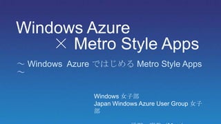 Windows Azure
    × Metro Style Apps
～ Windows Azure ではじめる Metro Style Apps
～

               Windows 女子部
               Japan Windows Azure User Group 女子
               部
 