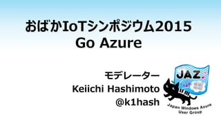 おばかIoTシンポジウム2015
Go Azure
モデレーター
Keiichi Hashimoto
@k1hash
 