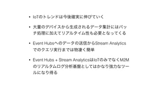 ? IoTΥȥɤϽ_gӤƤ
? ΥǥХɤǩ`ӋˤϥХ
I˼Ӥƥꥢ륿ԤҪȤʤäƤ
? Event HubsؤΥǩ`ŤStream Analytics
ǤΥgФޤǤयg
? Event Hubs + Stream AnalyticsIoTΤߤǤʤM2M
Υꥢ륿PȤƤϤʤꏊʥĩ`
ˤʤä
 