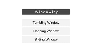 Sliding Window
Hopping Window
Tumbling Window
W i n d o w i n g
 