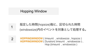 ָrg(hopsize)ˡФ줿rg
(windowsize)ڤΥ٥ȤȤƄI롣
HOPPINGWINDOW ( timeunit , windowsize , hopsize )
HOPPINGWINDOW ( Duration( timeunit , windowsize ) ,
? Hop (timeunit , windowsize )
Hopping Window
1
2
 