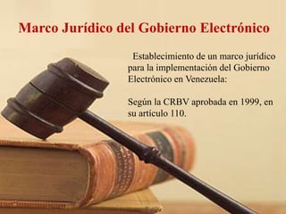 Marco Jurídico del Gobierno Electrónico
Establecimiento de un marco jurídico
para la implementación del Gobierno
Electrónico en Venezuela:
Según la CRBV aprobada en 1999, en
su artículo 110.
 