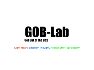 GOB-Lab
        Get Out of the Box

Light Heart, Embody Thought, Realize SHIFTED-Society
 