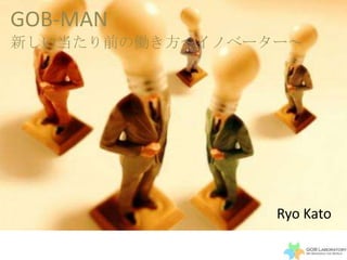 GOB-MAN
新しい当たり前の働き方～イノベーター～




                 Ryo Kato
 