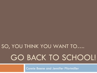 GO BACK TO SCHOOL! Connie Beene and Jennifer Pfortmiller SO, YOU THINK YOU WANT TO…. 