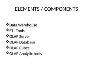 ELEMENTS / COMPONENTS
Data Warehouse
ETL Tools
OLAP Server
OLAP Database
OLAP Cubes
OLAP Analytic tools
 