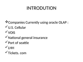 INTRODUTION
Companies Currently using oracle OLAP :
U.S. Cellular
VOIS
National general insurance
Port of seattle
LHH
Tickets. com
 
