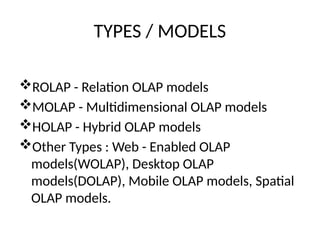 TYPES / MODELS
ROLAP - Relation OLAP models
MOLAP - Multidimensional OLAP models
HOLAP - Hybrid OLAP models
Other Types : Web - Enabled OLAP
models(WOLAP), Desktop OLAP
models(DOLAP), Mobile OLAP models, Spatial
OLAP models.
 