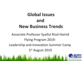 Global Issues
and
New Business Trends
Associate Professor Syaiful Rizal Hamid
Flying Program 2019:
Leadership and Innovation Summer Camp
5th
August 2019
 